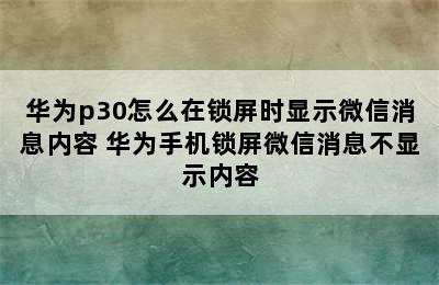 华为p30怎么在锁屏时显示微信消息内容 华为手机锁屏微信消息不显示内容